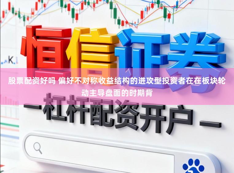 股票配资好吗 偏好不对称收益结构的进攻型投资者在在板块轮动主导盘面的时期背