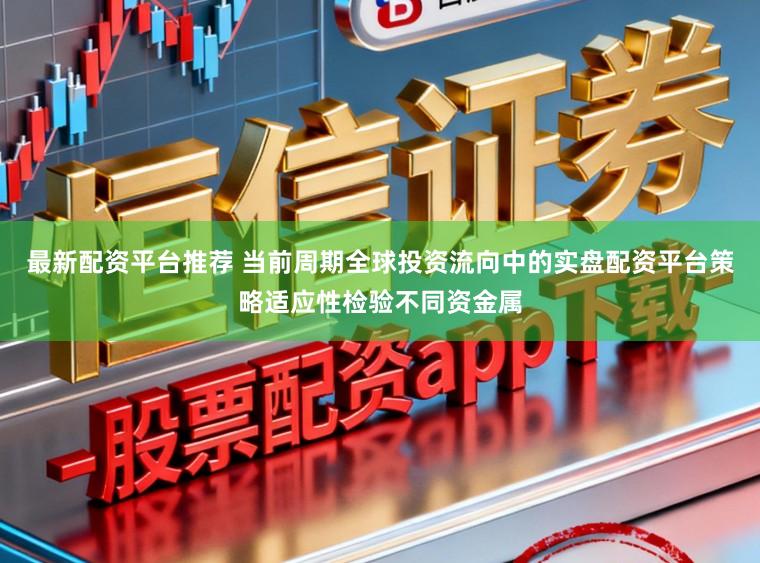 最新配资平台推荐 当前周期全球投资流向中的实盘配资平台策略适应性检验不同资金属
