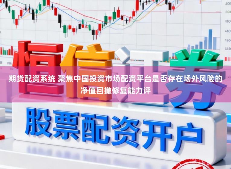 期货配资系统 聚焦中国投资市场配资平台是否存在场外风险的净值回撤修复能力评