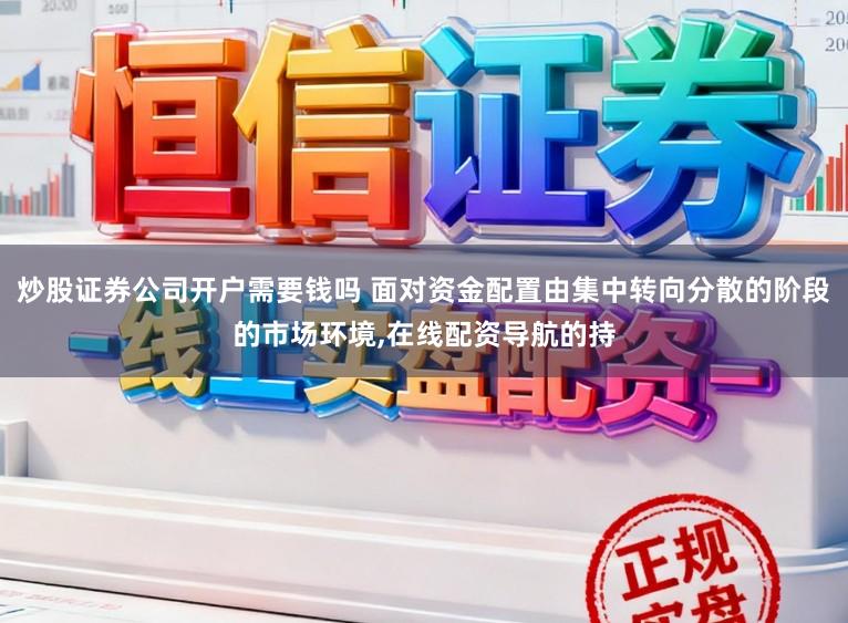 炒股证券公司开户需要钱吗 面对资金配置由集中转向分散的阶段的市场环境,在线配资导航的持