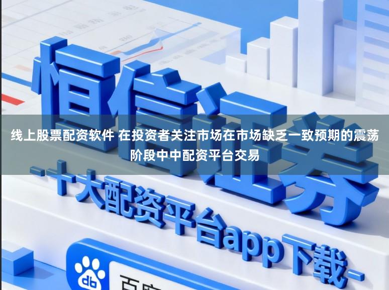 线上股票配资软件 在投资者关注市场在市场缺乏一致预期的震荡阶段中中配资平台交易
