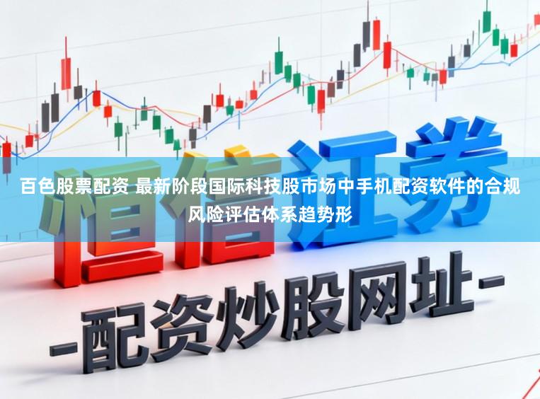 百色股票配资 最新阶段国际科技股市场中手机配资软件的合规风险评估体系趋势形
