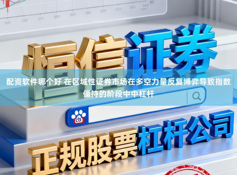 配资软件哪个好 在区域性证券市场在多空力量反复博弈导致指数僵持的阶段中中杠杆