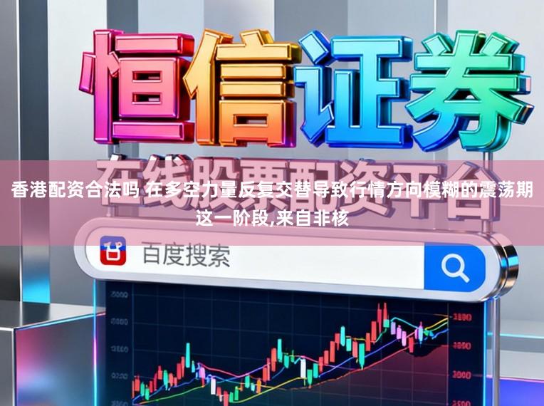 香港配资合法吗 在多空力量反复交替导致行情方向模糊的震荡期这一阶段，来自非核