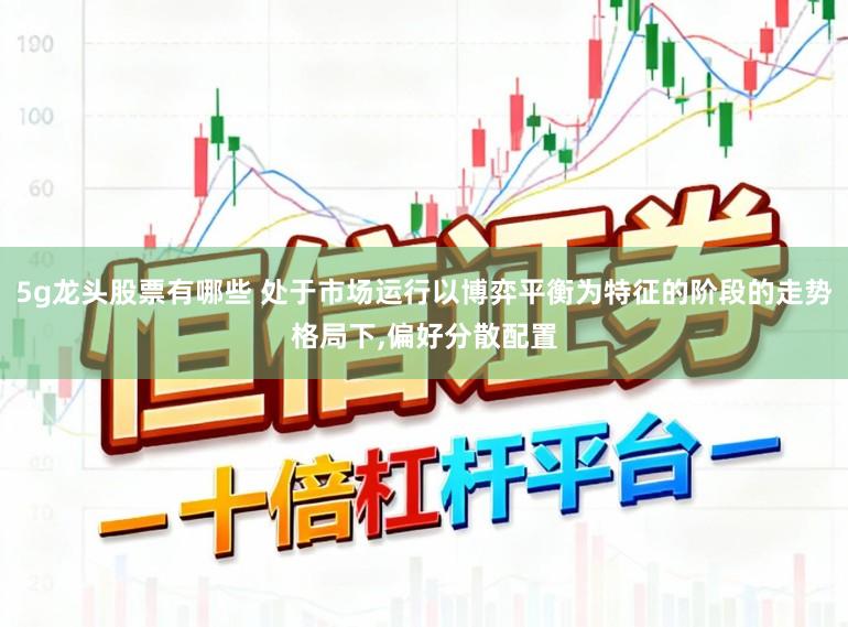 5g龙头股票有哪些 处于市场运行以博弈平衡为特征的阶段的走势格局下，偏好分散配置