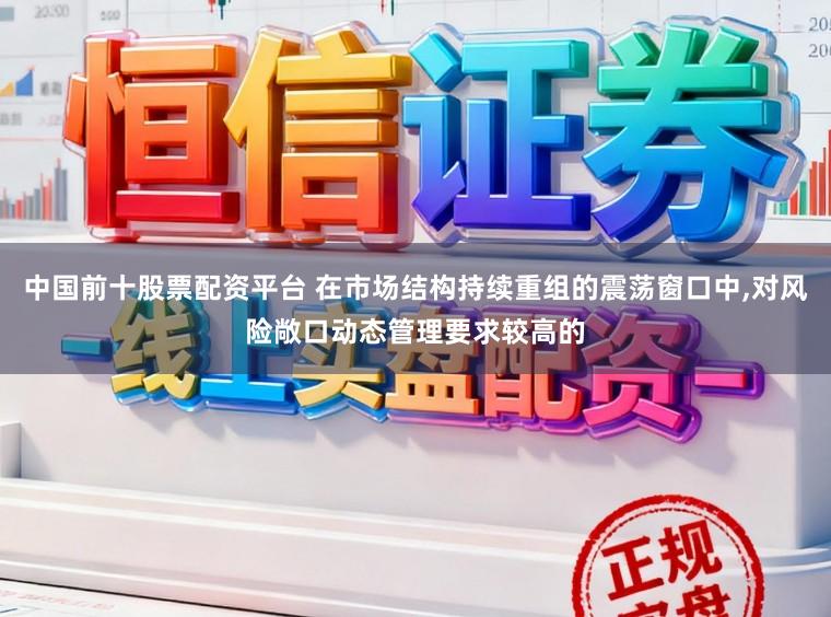 中国前十股票配资平台 在市场结构持续重组的震荡窗口中,对风险敞口动态管理要求较高的
