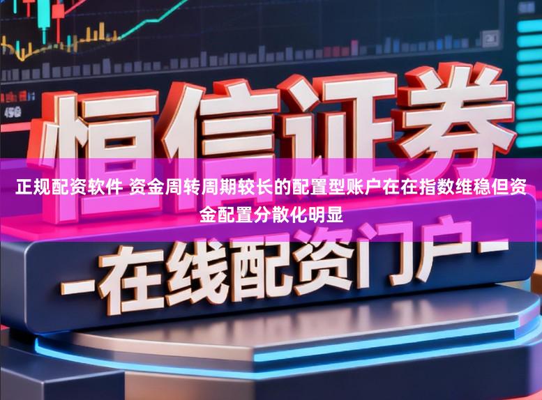 正规配资软件 资金周转周期较长的配置型账户在在指数维稳但资金配置分散化明显