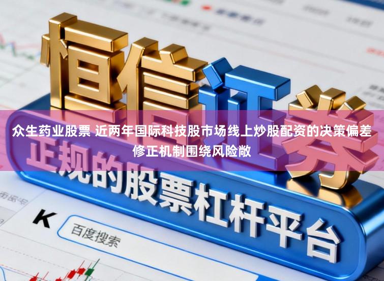 众生药业股票 近两年国际科技股市场线上炒股配资的决策偏差修正机制围绕风险敞
