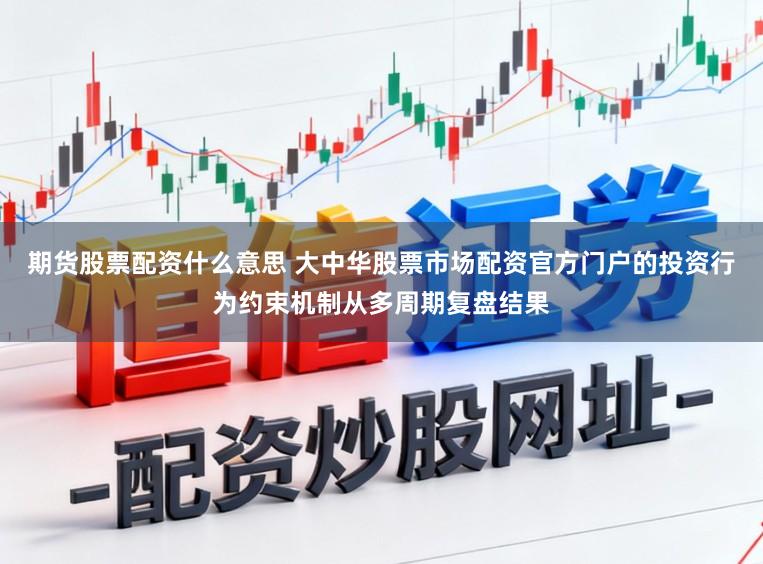 期货股票配资什么意思 大中华股票市场配资官方门户的投资行为约束机制从多周期复盘结果