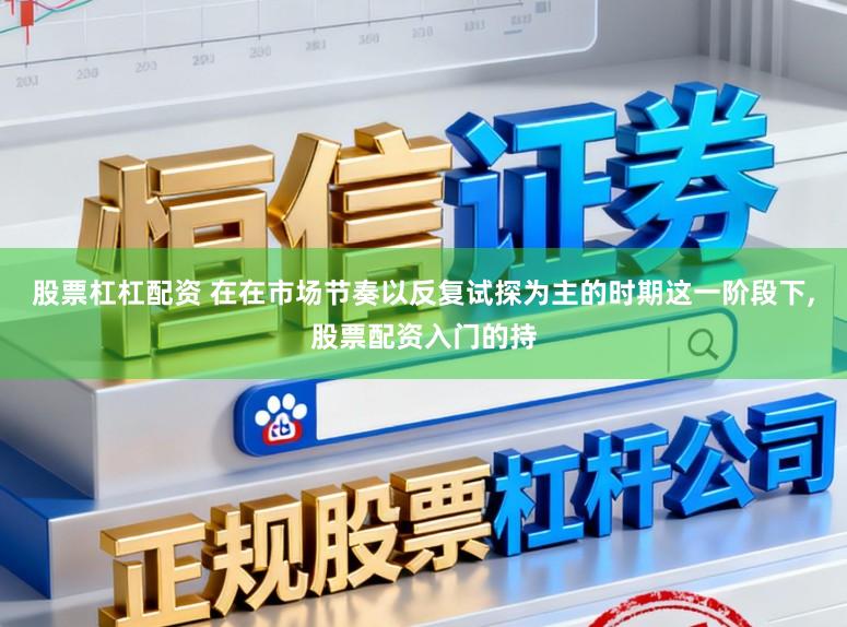 股票杠杠配资 在在市场节奏以反复试探为主的时期这一阶段下，股票配资入门的持