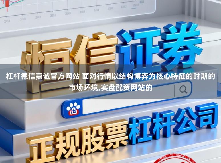 杠杆德信嘉诚官方网站 面对行情以结构博弈为核心特征的时期的市场环境，实盘配资网站的