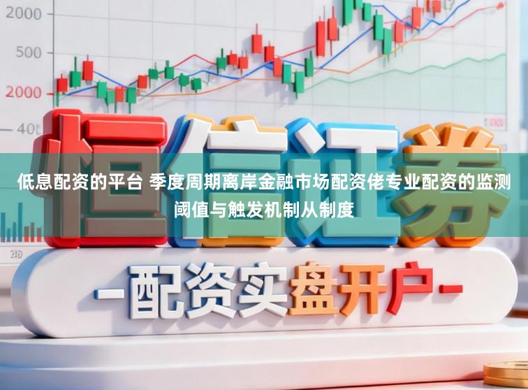低息配资的平台 季度周期离岸金融市场配资佬专业配资的监测阈值与触发机制从制度