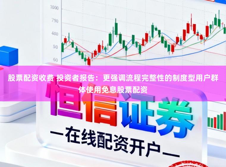 股票配资收费 投资者报告：更强调流程完整性的制度型用户群体使用免息股票配资
