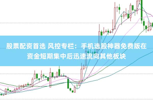 股票配资首选 风控专栏：手机选股神器免费版在资金短期集中后迅速流向其他板块