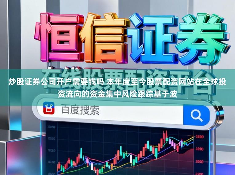 炒股证券公司开户需要钱吗 本年度至今股票配资网站在全球投资流向的资金集中风险跟踪基于波