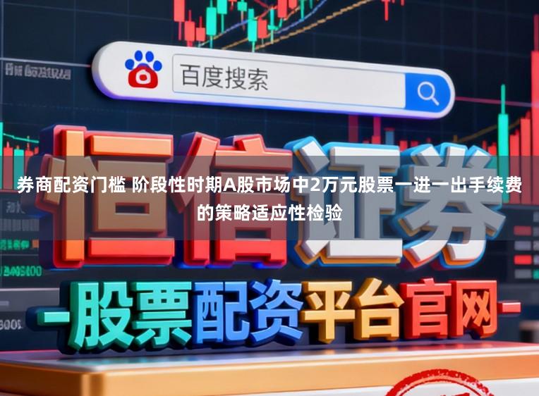 券商配资门槛 阶段性时期A股市场中2万元股票一进一出手续费的策略适应性检验