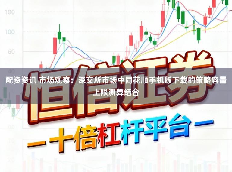 配资资讯 市场观察：深交所市场中同花顺手机版下载的策略容量上限测算结合