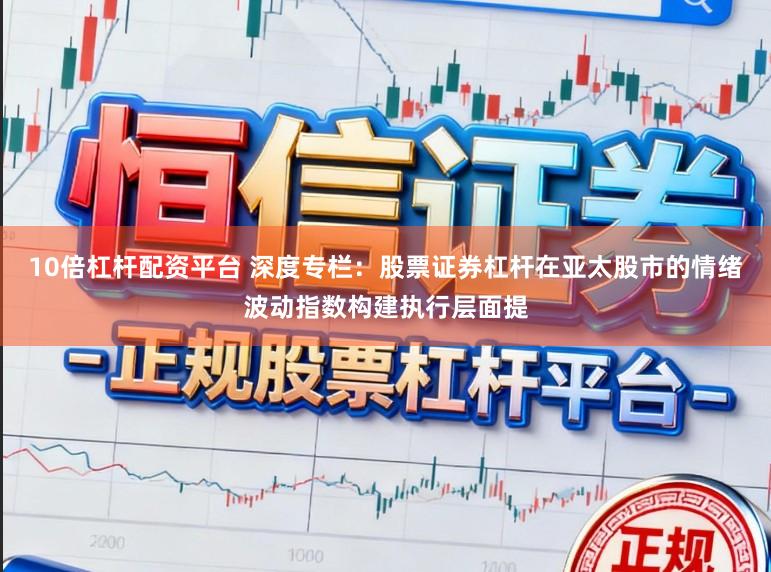 10倍杠杆配资平台 深度专栏：股票证券杠杆在亚太股市的情绪波动指数构建执行层面提