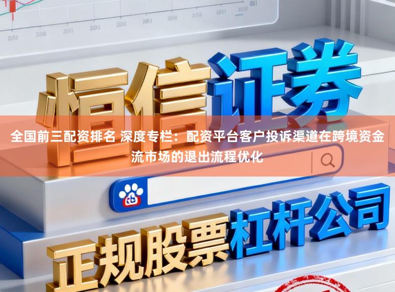 全国前三配资排名 深度专栏：配资平台客户投诉渠道在跨境资金流市场的退出流程优化