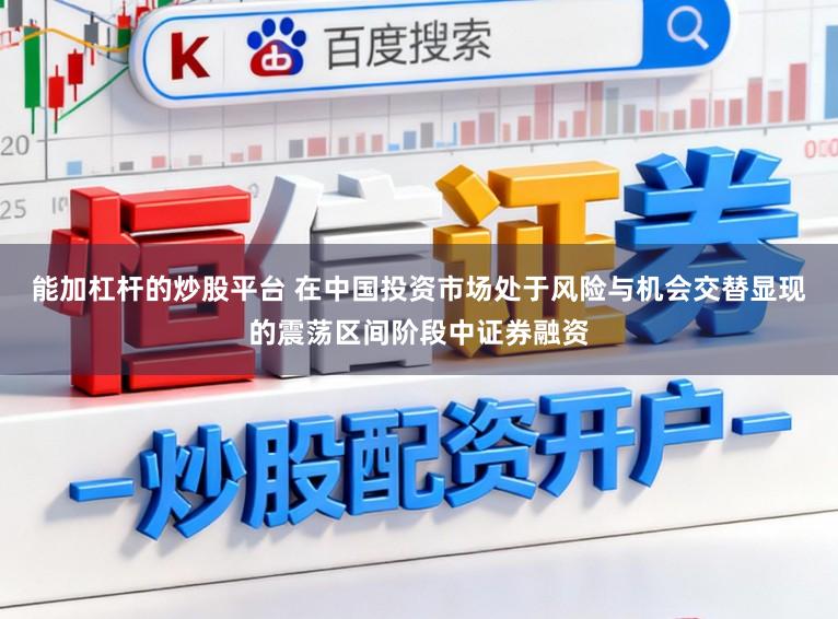 能加杠杆的炒股平台 在中国投资市场处于风险与机会交替显现的震荡区间阶段中证券融资