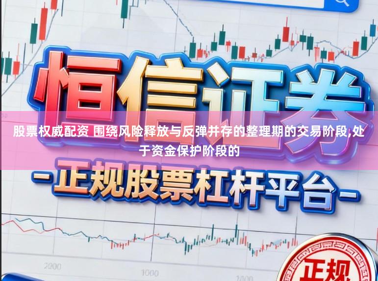 股票权威配资 围绕风险释放与反弹并存的整理期的交易阶段，处于资金保护阶段的