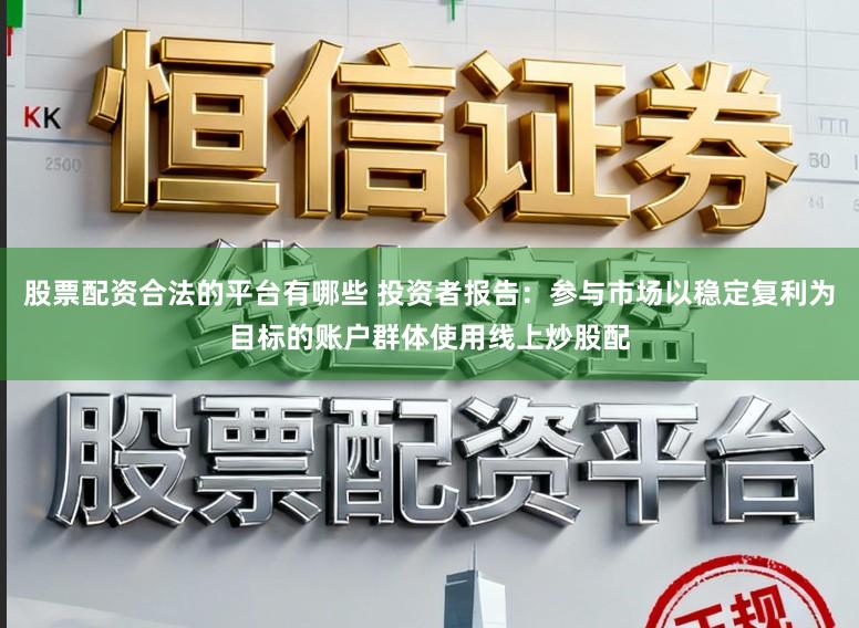 股票配资合法的平台有哪些 投资者报告：参与市场以稳定复利为目标的账户群体使用线上炒股配