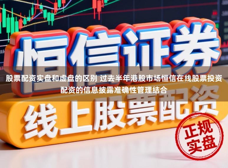 股票配资实盘和虚盘的区别 过去半年港股市场恒信在线股票投资配资的信息披露准确性管理结合