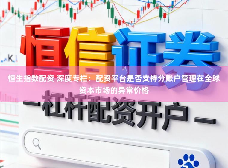 恒生指数配资 深度专栏:配资平台是否支持分账户管理在全球资本市场的异常价格