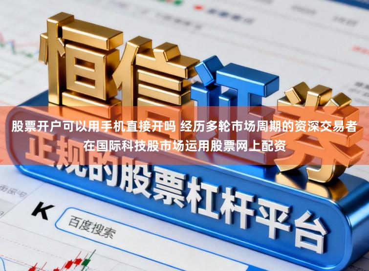 股票开户可以用手机直接开吗 经历多轮市场周期的资深交易者在国际科技股市场运用股票网上配资