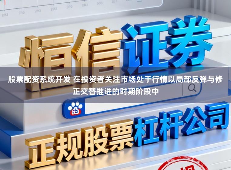 股票配资系统开发 在投资者关注市场处于行情以局部反弹与修正交替推进的时期阶段中
