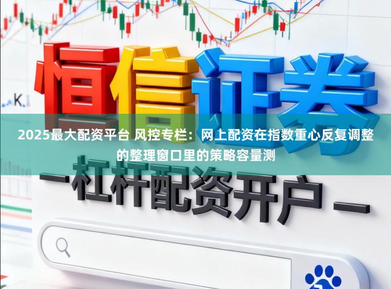 2025最大配资平台 风控专栏：网上配资在指数重心反复调整的整理窗口里的策略容量测