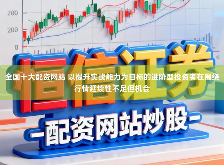 全国十大配资网站 以提升实战能力为目标的进阶型投资者在围绕行情延续性不足但机会