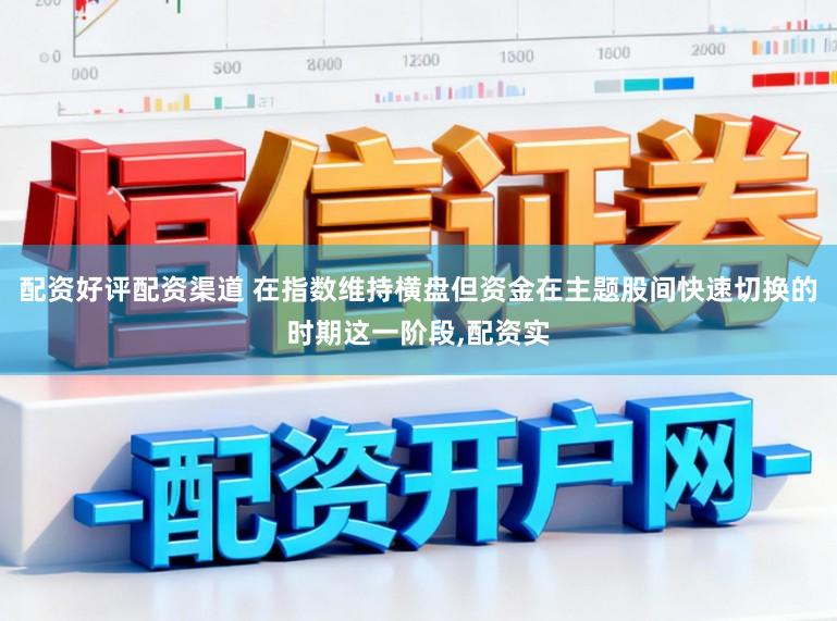 配资好评配资渠道 在指数维持横盘但资金在主题股间快速切换的时期这一阶段，配资实