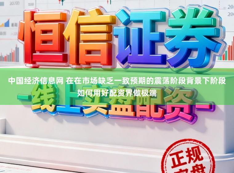中国经济信息网 在在市场缺乏一致预期的震荡阶段背景下阶段如何用好配资界做极端