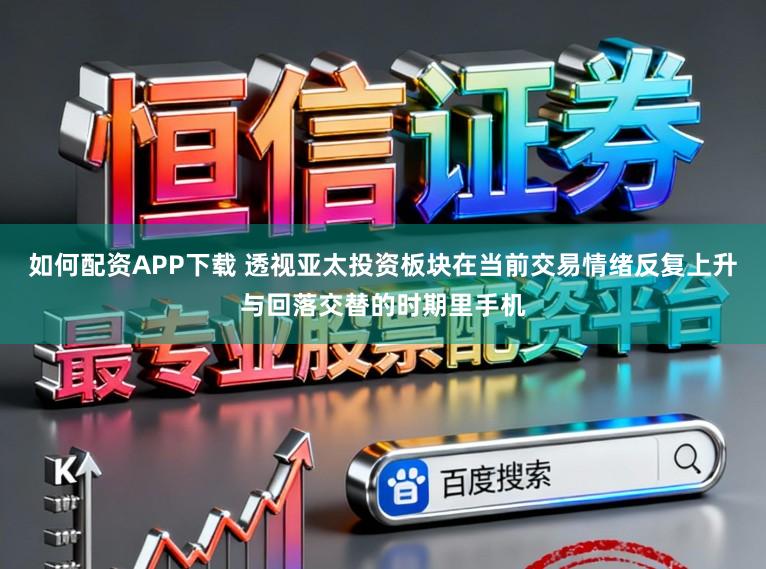 如何配资APP下载 透视亚太投资板块在当前交易情绪反复上升与回落交替的时期里手机