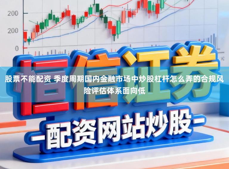 股票不能配资 季度周期国内金融市场中炒股杠杆怎么弄的合规风险评估体系面向低