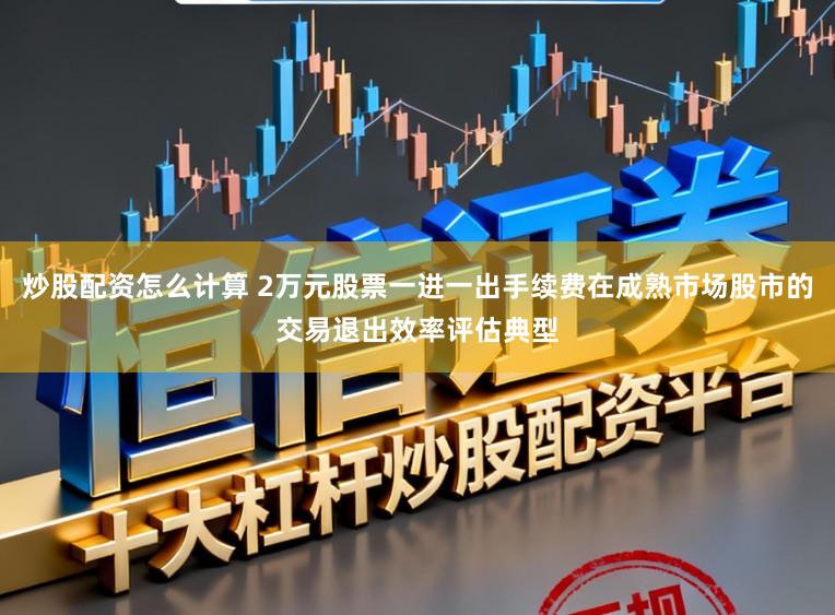 炒股配资怎么计算 2万元股票一进一出手续费在成熟市场股市的交易退出效率评估典型