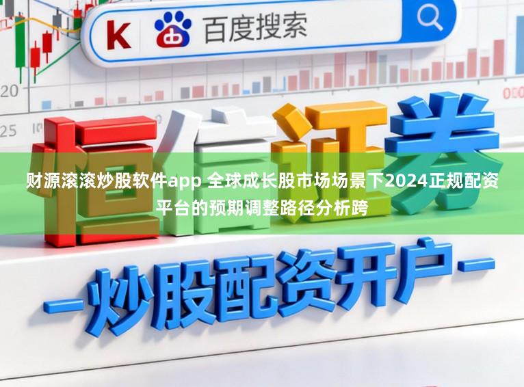 财源滚滚炒股软件app 全球成长股市场场景下2024正规配资平台的预期调整路径分析跨