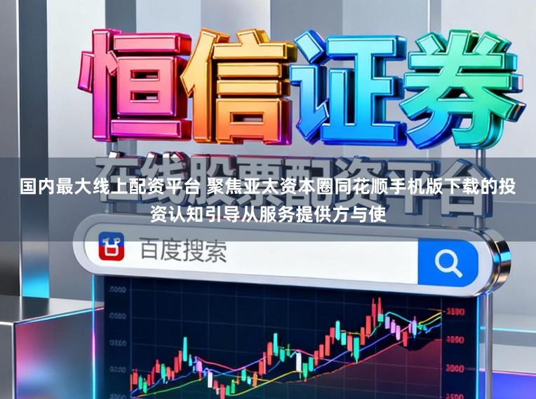 国内最大线上配资平台 聚焦亚太资本圈同花顺手机版下载的投资认知引导从服务提供方与使