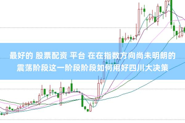 最好的 股票配资 平台 在在指数方向尚未明朗的震荡阶段这一阶段阶段如何用好四川大决策