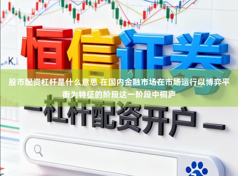 股市配资杠杆是什么意思 在国内金融市场在市场运行以博弈平衡为特征的阶段这一阶段中桐庐