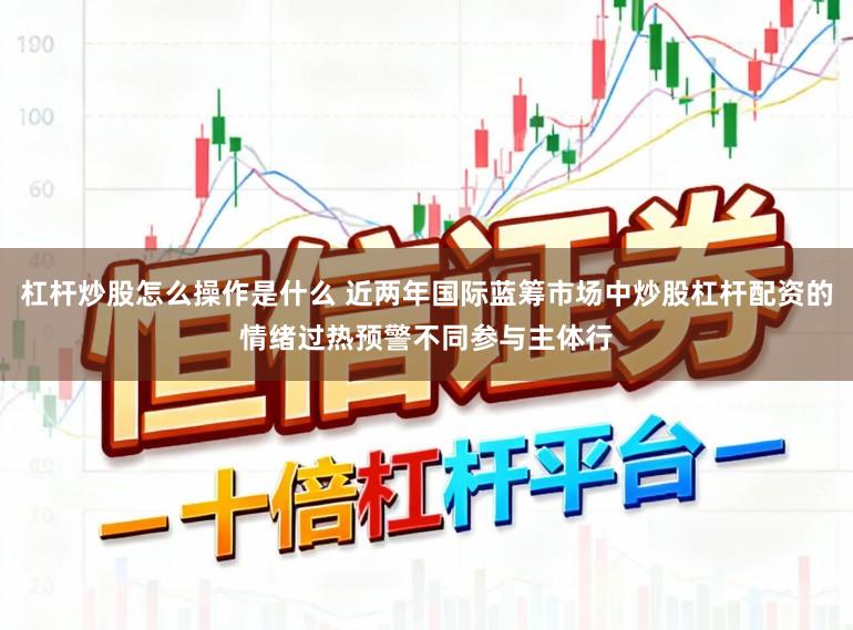 杠杆炒股怎么操作是什么 近两年国际蓝筹市场中炒股杠杆配资的情绪过热预警不同参与主体行