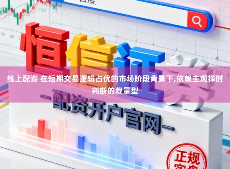 线上配资 在短期交易逻辑占优的市场阶段背景下,依赖主观择时判断的裁量型
