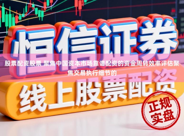 股票配资股票 聚焦中国资本市场靠谱配资的资金周转效率评估聚焦交易执行细节的