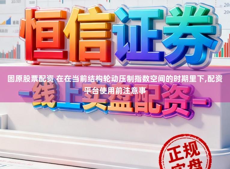 固原股票配资 在在当前结构轮动压制指数空间的时期里下,配资平台使用前注意事