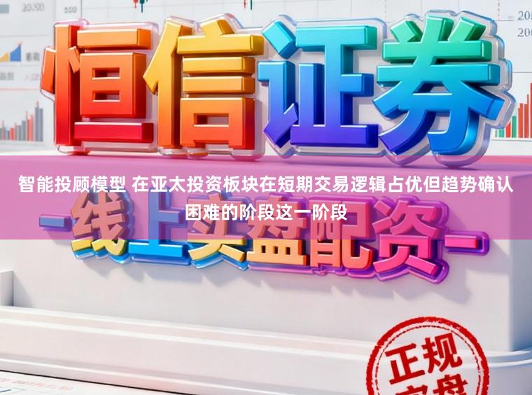 智能投顾模型 在亚太投资板块在短期交易逻辑占优但趋势确认困难的阶段这一阶段