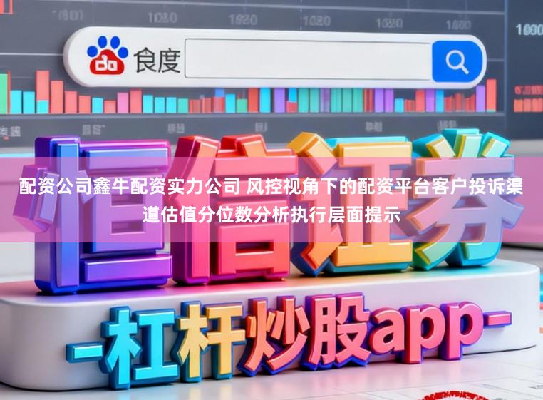 配资公司鑫牛配资实力公司 风控视角下的配资平台客户投诉渠道估值分位数分析执行层面提示