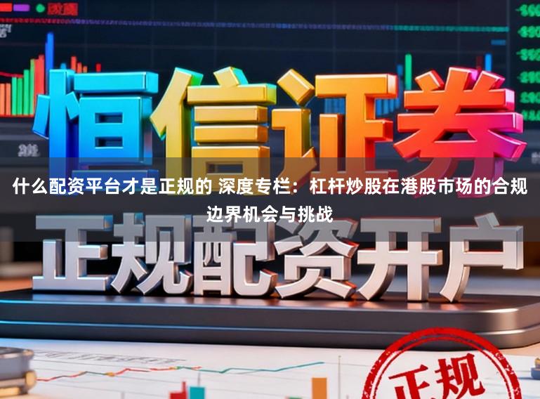 什么配资平台才是正规的 深度专栏：杠杆炒股在港股市场的合规边界机会与挑战