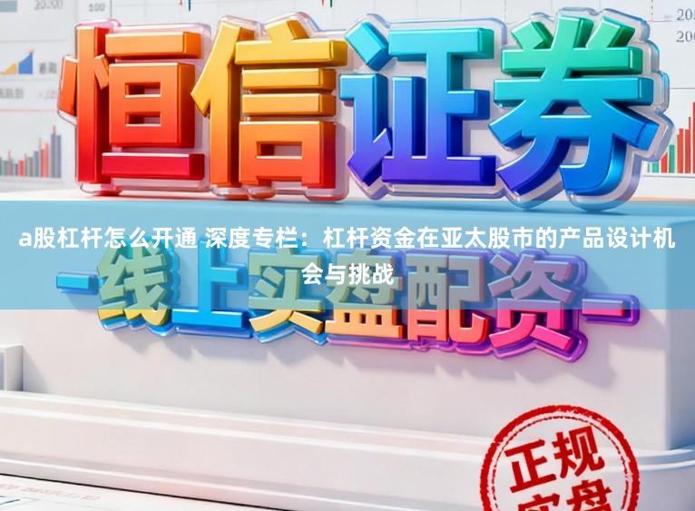 a股杠杆怎么开通 深度专栏：杠杆资金在亚太股市的产品设计机会与挑战