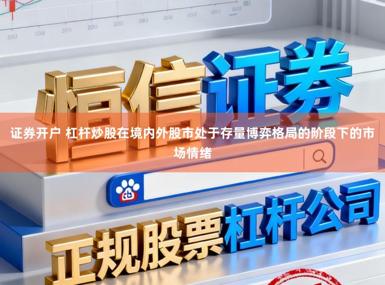 证券开户 杠杆炒股在境内外股市处于存量博弈格局的阶段下的市场情绪